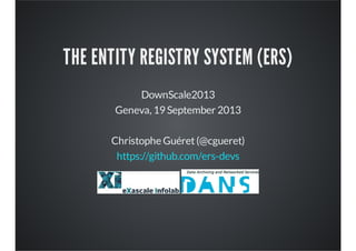 THE ENTITY REGISTRY SYSTEM (ERS)
DownScale2013
Geneva, 19 September 2013
Christophe Guéret(@cgueret)
https://github.com/ers-devs
 