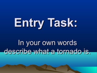 Entry Task:Entry Task:
In your own wordsIn your own words
describe what a tornado is.describe what a tornado is.
 