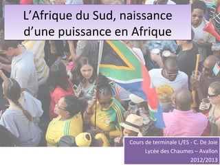 L’Afrique du Sud, naissance
d’une puissance en Afrique




                   Cours de terminale L/ES - C. De Joie
                         Lycée des Chaumes – Avallon
                                           2012/2013
 
