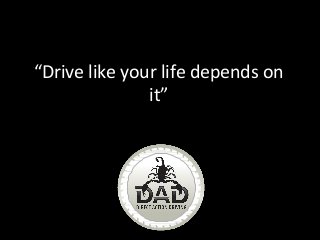 “Drive like your life depends on
it”
 