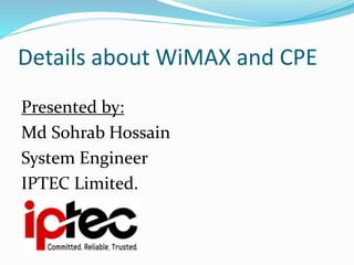 Details about WiMAX and CPE
Presented by:
Md Sohrab Hossain
System Engineer
IPTEC Limited.
 