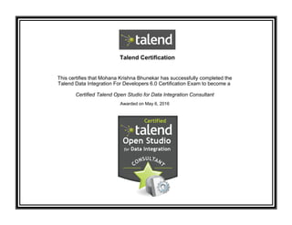 Talend Certification
This certifies that Mohana Krishna Bhunekar has successfully completed the
Talend Data Integration For Developers 6.0 Certification Exam to become a
Certified Talend Open Studio for Data Integration Consultant
Awarded on May 6, 2016
 