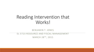 Reading Intervention that
Works!
BENJAMIN T. JONES
EL 5723 RESOURCE AND FISCAL MANAGEMENT
MARCH 28TH, 2015
 