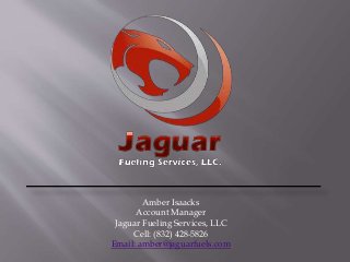 Amber Isaacks
Account Manager
Jaguar Fueling Services, LLC
Cell: (832) 428-5826
Email: amber@jaguarfuels.com
 