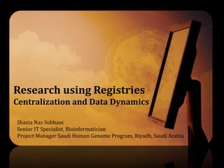 Research using Registries
Centralization and Data Dynamics
Shazia Naz Subhani
Senior IT Specialist, Bioinformatician
Project Manager Saudi Human Genome Program, Riyadh, Saudi Arabia
 
