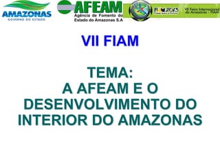 VII FIAM
TEMA:
A AFEAM E O
DESENVOLVIMENTO DO
INTERIOR DO AMAZONAS
 