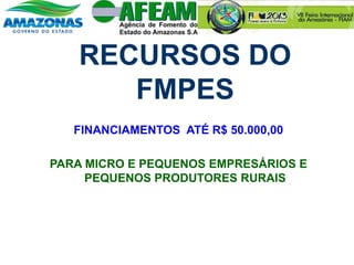 RECURSOS DO
FMPES
FINANCIAMENTOS ATÉ R$ 50.000,00
PARA MICRO E PEQUENOS EMPRESÁRIOS E
PEQUENOS PRODUTORES RURAIS
 