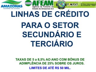 LINHAS DE CRÉDITO
PARA O SETOR
SECUNDÁRIO E
TERCIÁRIO
TAXAS DE 5 a 8,5% AO ANO COM BÔNUS DE
ADIMPLÊNCIA DE 25% SOBRE OS JUROS.
LIMITES DE ATÉ R$ 50 MIL.
 