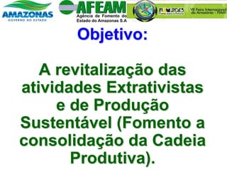 Objetivo:
A revitalização das
atividades Extrativistas
e de Produção
Sustentável (Fomento a
consolidação da Cadeia
Produtiva).
 