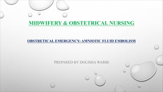 MIDWIFERY & OBSTETRICAL NURSING
OBSTRETICAL EMERGENCY: AMNIOTIC FLUID EMBOLISM
PREPARED BY DOLISHA WARBI
 