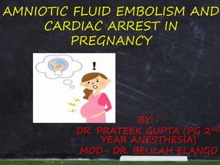 AMNIOTIC FLUID EMBOLISM AND
CARDIAC ARREST IN
PREGNANCY
BY:-
DR. PRATEEK GUPTA (PG 2ND
YEAR ANESTHESIA)
MOD- DR. BEULAH ELANGO
 