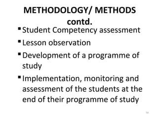 METHODOLOGY/ METHODS
contd.
Student Competency assessment
Lesson observation
Development of a programme of
study
Implementation, monitoring and
assessment of the students at the
end of their programme of study
14
 