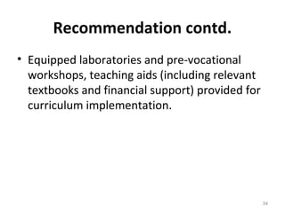 Recommendation contd.
• Equipped laboratories and pre-vocational
workshops, teaching aids (including relevant
textbooks and financial support) provided for
curriculum implementation.
34
 