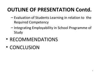 OUTLINE OF PRESENTATION Contd.
– Evaluation of Students Learning in relation to the
Required Competency
– Integrating Employability in School Programme of
Study
• RECOMMENDATIONS
• CONCLUSION
4
 