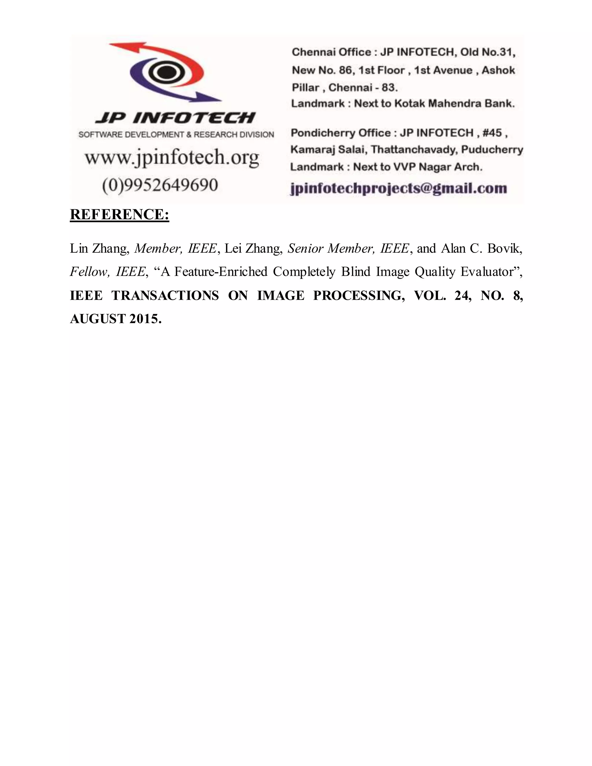 REFERENCE:
Lin Zhang, Member, IEEE, Lei Zhang, Senior Member, IEEE, and Alan C. Bovik,
Fellow, IEEE, “A Feature-Enriched Completely Blind Image Quality Evaluator”,
IEEE TRANSACTIONS ON IMAGE PROCESSING, VOL. 24, NO. 8,
AUGUST 2015.
 