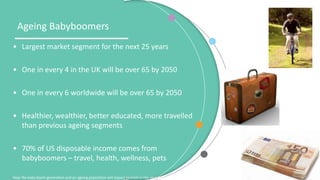 Ageing Babyboomers
• Largest market segment for the next 25 years
• One in every 4 in the UK will be over 65 by 2050
• One...