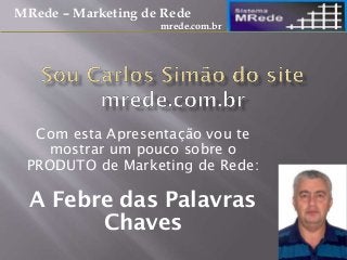 Com esta Apresentação vou te
mostrar um pouco sobre o
PRODUTO de Marketing de Rede:
A Febre das Palavras
Chaves
MRede – Marketing de Rede
mrede.com.br
 