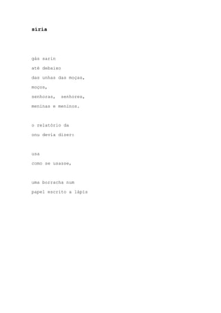 síria
gás sarin
até debaixo
das unhas das moças,
moços,
senhoras, senhores,
meninas e meninos.
o relatório da
onu devia dizer:
usa
como se usasse,
uma borracha num
papel escrito a lápis
 