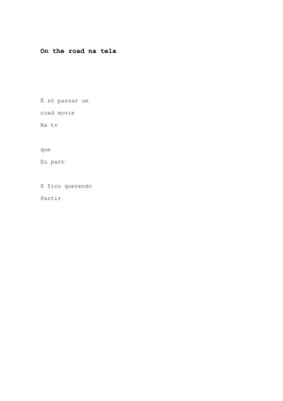 On the road na tela
É só passar um
road movie
Na tv
que
Eu paro
E fico querendo
Partir
 