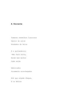 A feirante
Tomates vermelhos lustrosos
Dentro do sutiã
Roubados da feira
E o quitandeiro:
-Não fará falta,
Estão bem melhor
Onde estão
Adocicados
Puramente aconchegados
Até que alguém chegue,
E os devore
 