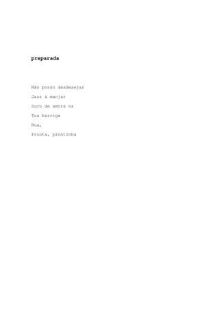 preparada
Não posso desdesejar
Jazz & manjar
Suco de amora na
Tua barriga
Nua,
Pronta, prontinha
 