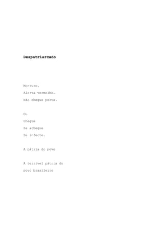 Despatriarcado
Monturo.
Alerta vermelho.
Não chegue perto.
Ou
Chegue
Se achegue
Se infecte.
A pátria do povo
A terrível pátria do
povo brasileiro
 
