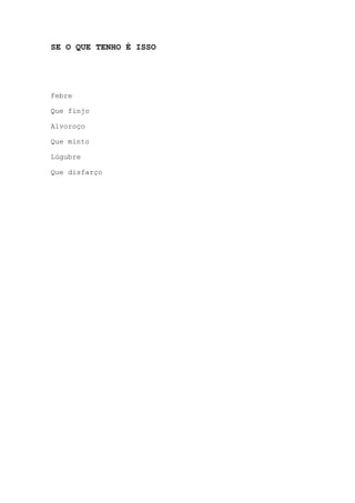 SE O QUE TENHO É ISSO
Febre
Que finjo
Alvoroço
Que minto
Lúgubre
Que disfarço
 
