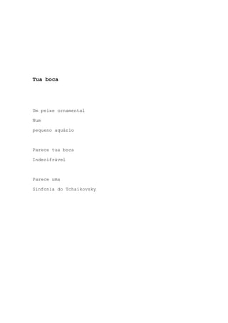 Tua boca
Um peixe ornamental
Num
pequeno aquário
Parece tua boca
Indecifrável
Parece uma
Sinfonia do Tchaikovsky
 