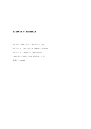 Batatas e sinfonia
Na cozinha, batatas cozinham.
Lá fora, uma tenra tarde chuvosa.
Na sala, calmo e fascinado,
descubro mais uma sinfonia do
Tchaikovsky
 
