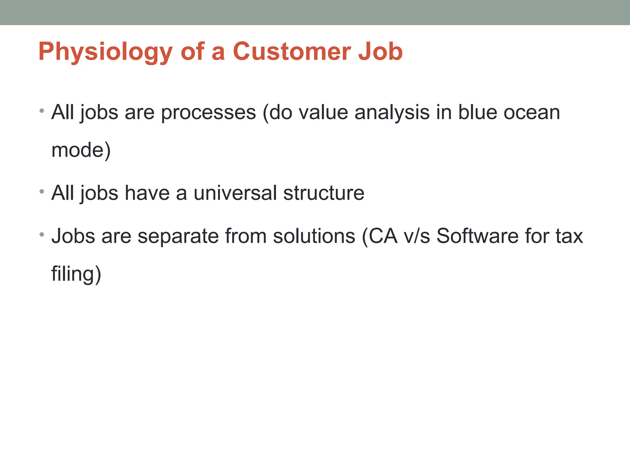 Physiology of a Customer Job
• All jobs are processes (do value analysis in blue ocean
mode)
• All jobs have a universal structure
• Jobs are separate from solutions (CA v/s Software for tax
filing)
 