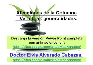 Afecciones de la Columna
    Vertebral: generalidades.



Descarga la versión Power Point completa
             con animaciones, en:
 https://sites.google.com/site/elvisalvaradoc/

Doctor Elvis Alvarado Cabezas.
 https://sites.google.com/site/elvisalvaradoc/
 