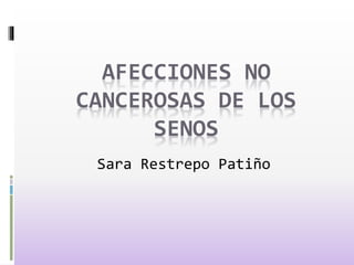 AFECCIONES NO
CANCEROSAS DE LOS
SENOS
Sara Restrepo Patiño
 