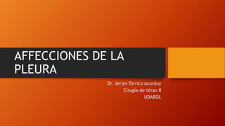 AFFECCIONES DE LA
PLEURA
Dr. Jerjes Torrico Azurduy
Cirugía de tórax II
UDABOL
 
