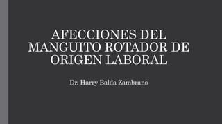 AFECCIONES DEL
MANGUITO ROTADOR DE
ORIGEN LABORAL
Dr. Harry Balda Zambrano
 