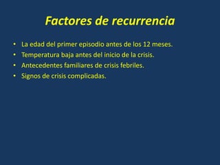 Factores de recurrencia
• La edad del primer episodio antes de los 12 meses.
• Temperatura baja antes del inicio de la crisis.
• Antecedentes familiares de crisis febriles.
• Signos de crisis complicadas.
 