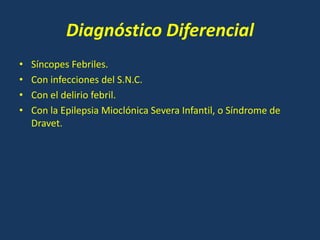 Diagnóstico Diferencial
• Síncopes Febriles.
• Con infecciones del S.N.C.
• Con el delirio febril.
• Con la Epilepsia Mioclónica Severa Infantil, o Síndrome de
Dravet.
 