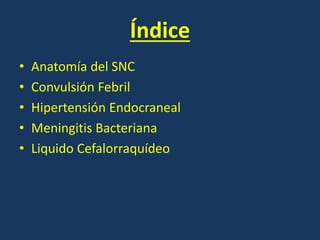 Índice
• Anatomía del SNC
• Convulsión Febril
• Hipertensión Endocraneal
• Meningitis Bacteriana
• Liquido Cefalorraquídeo
 