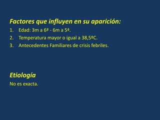 Factores que influyen en su aparición:
1. Edad: 3m a 6ª - 6m a 5ª.
2. Temperatura mayor o igual a 38,5ºC.
3. Antecedentes Familiares de crisis febriles.
Etiología
No es exacta.
 