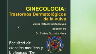 z
GINECOLOGIA:
Trastornos Dermatológicos
de la vulva
Victor Rafael Huerta Reyes
Sección 06
Dr. Carlos Guzmán Nava
Facultad de
ciencias medicas y
biológicas “Dr.
 
