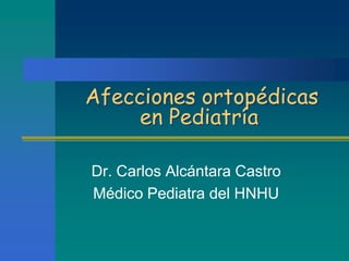 Afecciones ortopédicas en Pediatría Dr. Carlos Alcántara Castro Médico Pediatra del HNHU 