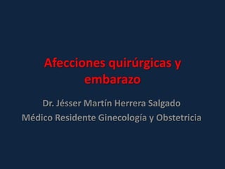 Afecciones quirúrgicas y
embarazo
Dr. Jésser Martín Herrera Salgado
Médico Residente Ginecología y Obstetricia
 