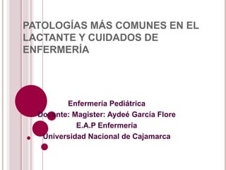 PATOLOGÍAS MÁS COMUNES EN EL
LACTANTE Y CUIDADOS DE
ENFERMERÍA
Enfermería Pediátrica
Docente: Magister: Aydeé García Flore
E.A.P Enfermería
Universidad Nacional de Cajamarca
 
