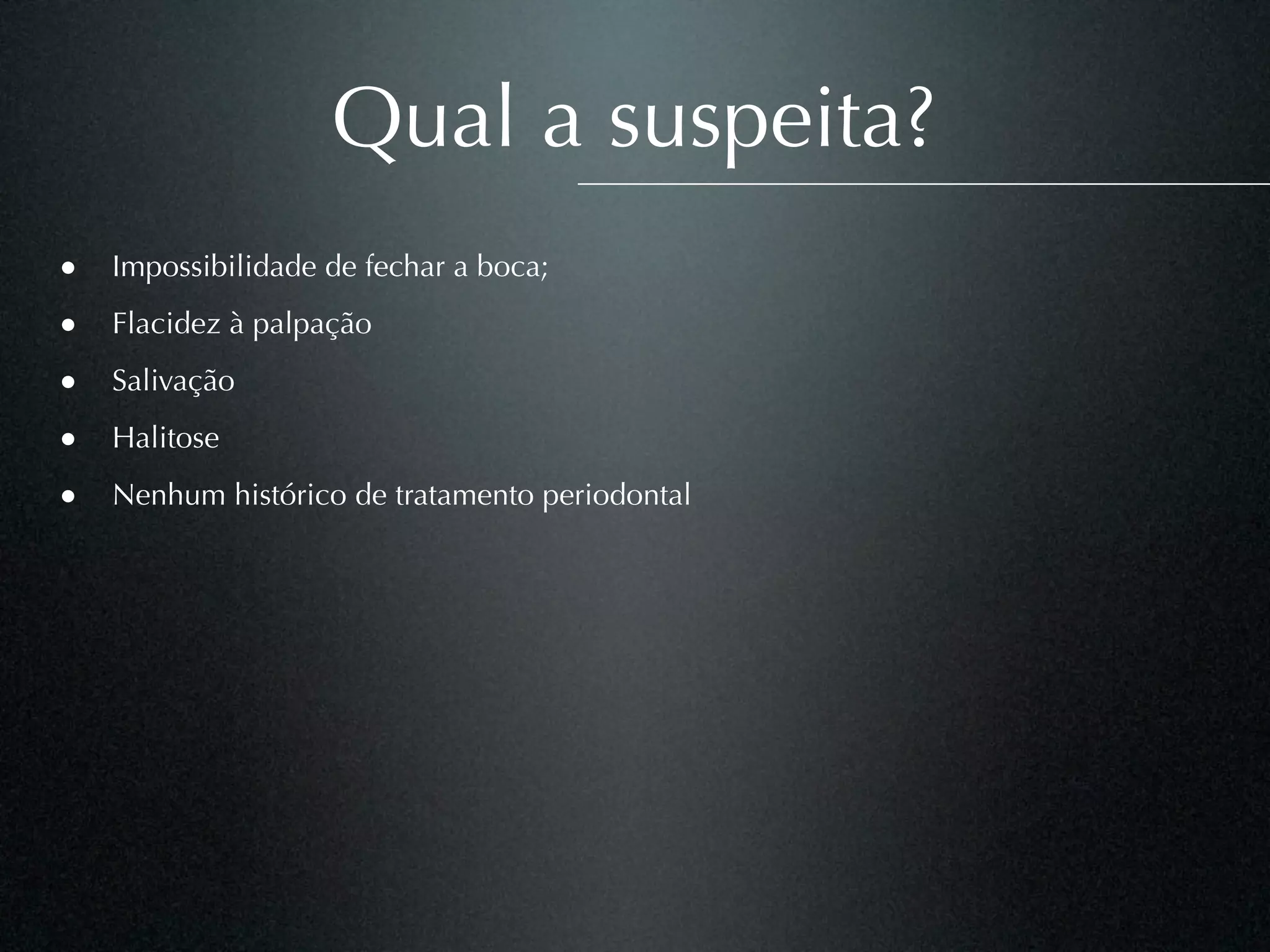 Qual a suspeita?
• Impossibilidade de fechar a boca;
• Flacidez à palpação
• Salivação
• Halitose
• Nenhum histórico de tratamento periodontal
 