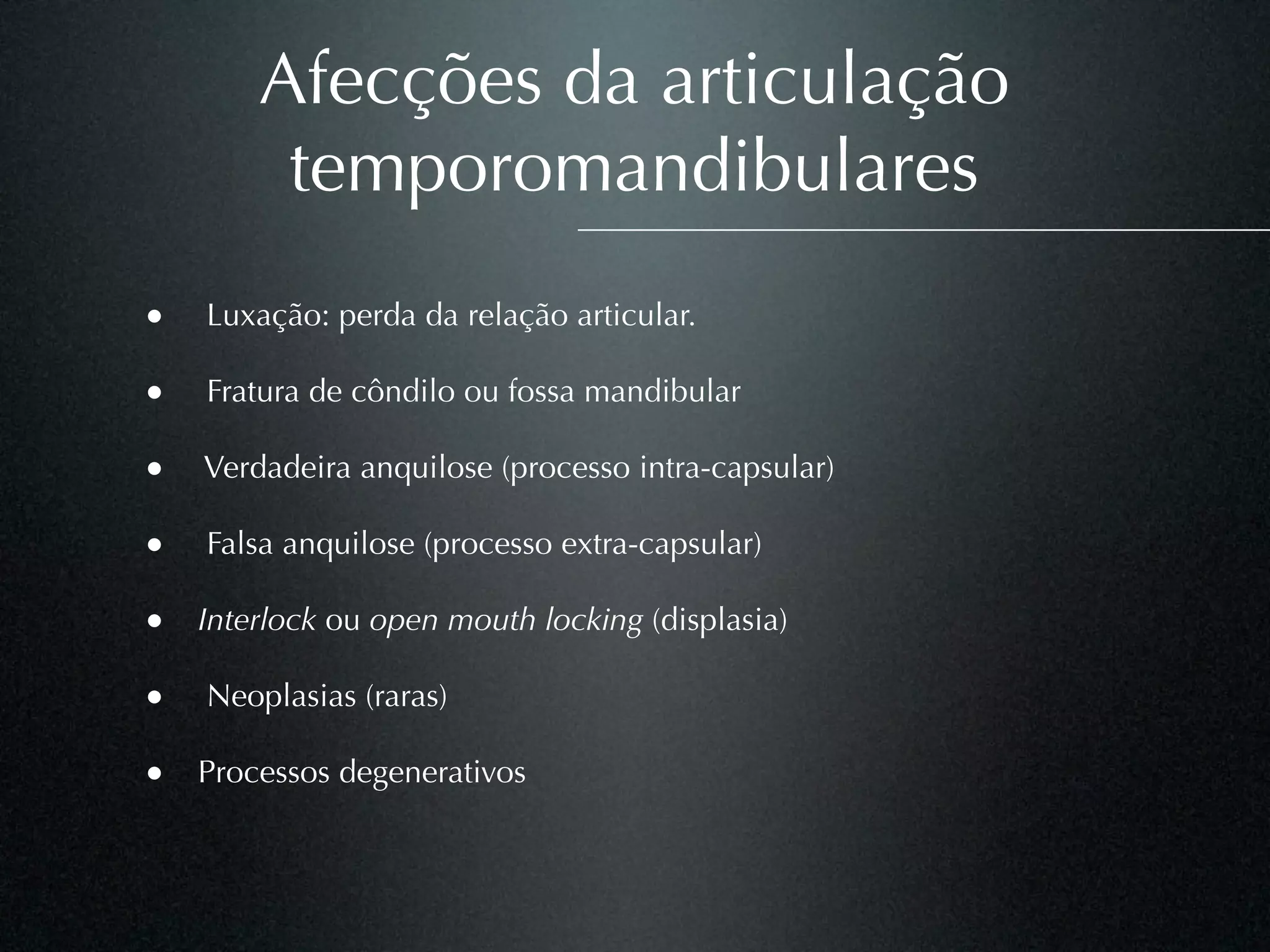 Afecções da articulação
         temporomandibulares
•   Luxação: perda da relação articular.

•   Fratura de côndilo ou fossa mandibular

• Verdadeira anquilose (processo intra-capsular)

•   Falsa anquilose (processo extra-capsular)

• Interlock ou open mouth locking (displasia)

•   Neoplasias (raras)

• Processos degenerativos
 