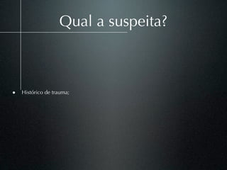 Qual a suspeita?



• Histórico de trauma;
 
