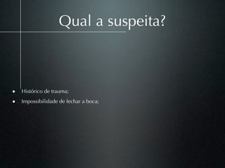Qual a suspeita?



• Histórico de trauma;
• Impossibilidade de fechar a boca;
 