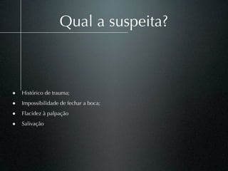 Qual a suspeita?



• Histórico de trauma;
• Impossibilidade de fechar a boca;
• Flacidez à palpação
• Salivação
 
