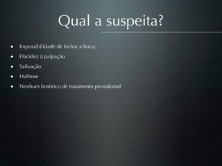 Qual a suspeita?
• Impossibilidade de fechar a boca;
• Flacidez à palpação
• Salivação
• Halitose
• Nenhum histórico de tratamento periodontal
 