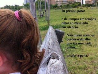 Eu preciso parar

e de tempos em tempos
olhar ao meu lado
em silêncio.

   Não quero arriscar
   perder o detalhe
   que faz uma vida
   enﬁm...

   ...valer a pena.
 