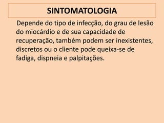 SINTOMATOLOGIA
Depende do tipo de infecção, do grau de lesão
do miocárdio e de sua capacidade de
recuperação, também podem ser inexistentes,
discretos ou o cliente pode queixa-se de
fadiga, dispneia e palpitações.
 